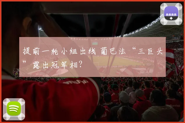 提前一轮小组出线 葡巴法“三巨头”露出冠军相？