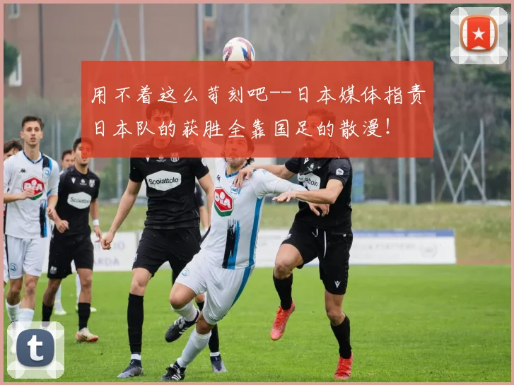 用不着这么苛刻吧--日本媒体指责日本队的获胜全靠国足的散漫！