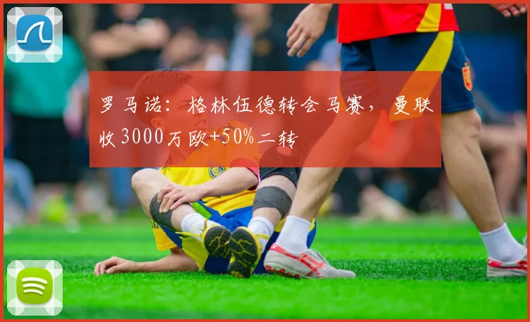 罗马诺：格林伍德转会马赛，曼联收3000万欧+50%二转