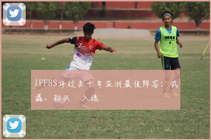 IFFHS评过去十年亚洲最佳阵容：武磊、孙兴慜入选